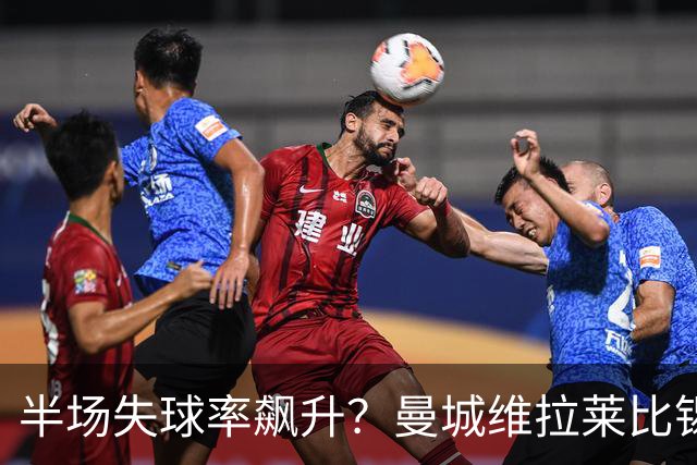 半场失球率飙升？曼城维拉莱比锡埃勒维尔博弈