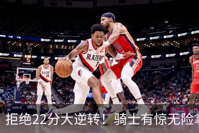 拒绝22分大逆转！骑士有惊无险拿到首胜，哈登8中1轰12分8助